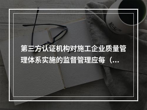 第三方认证机构对施工企业质量管理体系实施的监督管理应每（　）