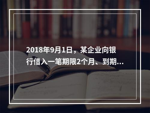 2018年9月1日，某企业向银行借入一笔期限2个月、到期一次