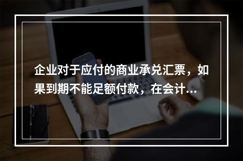 企业对于应付的商业承兑汇票，如果到期不能足额付款，在会计处理