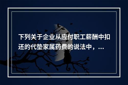 下列关于企业从应付职工薪酬中扣还的代垫家属药费的说法中，正确