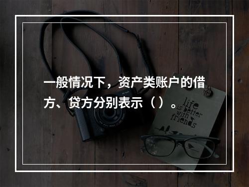 一般情况下，资产类账户的借方、贷方分别表示（ ）。