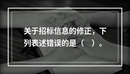 关于招标信息的修正，下列表述错误的是（　）。