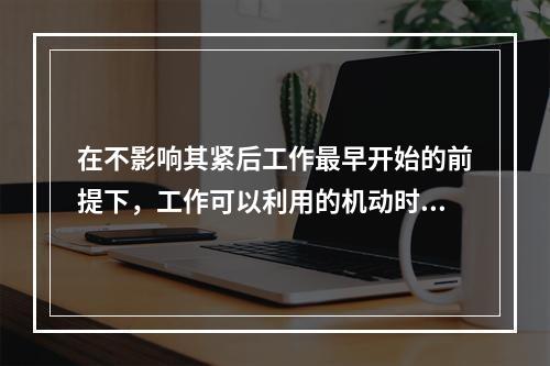 在不影响其紧后工作最早开始的前提下，工作可以利用的机动时间是