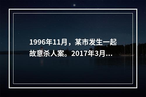 1996年11月，某市发生一起故意杀人案。2017年3月，当