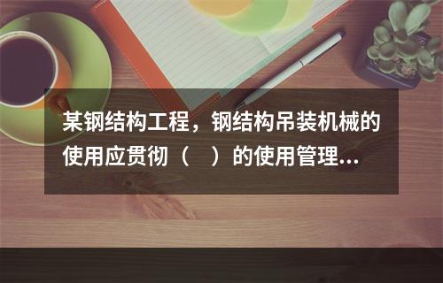 某钢结构工程，钢结构吊装机械的使用应贯彻（　）的使用管理制度