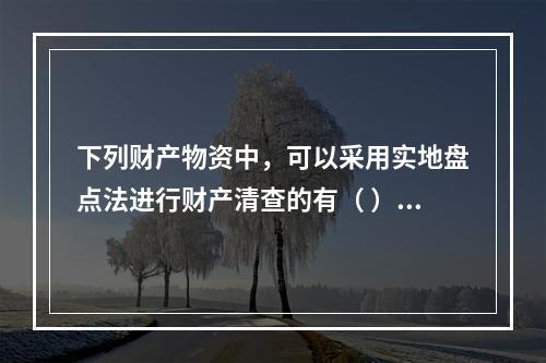 下列财产物资中，可以采用实地盘点法进行财产清查的有（ ）。