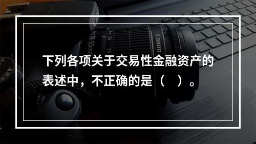 下列各项关于交易性金融资产的表述中，不正确的是（　）。