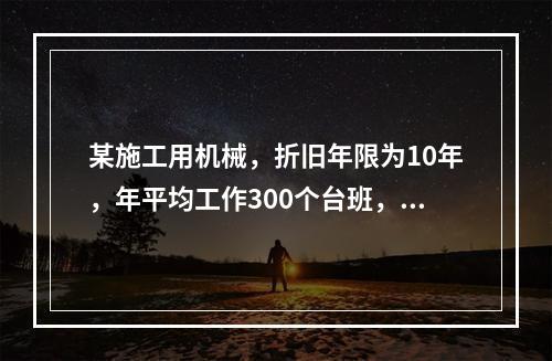 某施工用机械，折旧年限为10年，年平均工作300个台班，台班