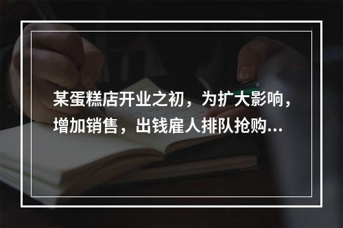 某蛋糕店开业之初，为扩大影响，增加销售，出钱雇人排队抢购。不