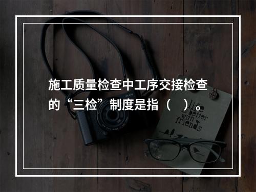 施工质量检查中工序交接检查的“三检”制度是指（　）。