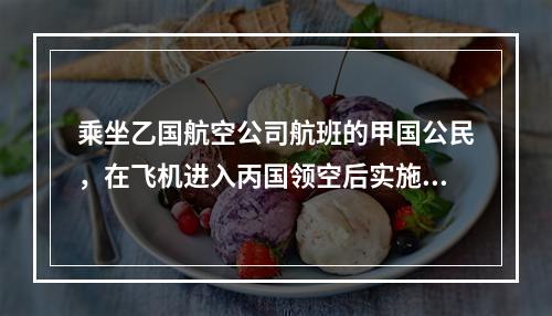 乘坐乙国航空公司航班的甲国公民，在飞机进入丙国领空后实施劫机