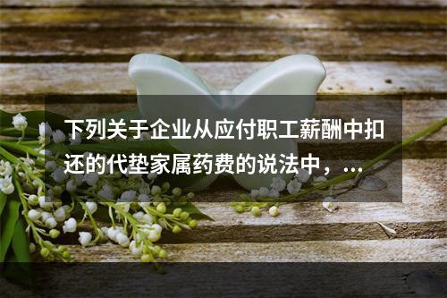 下列关于企业从应付职工薪酬中扣还的代垫家属药费的说法中，正确