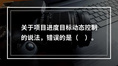 关于项目进度目标动态控制的说法，错误的是（　）。