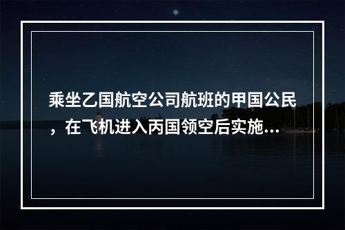 乘坐乙国航空公司航班的甲国公民，在飞机进入丙国领空后实施劫机