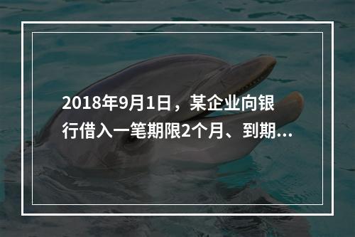 2018年9月1日，某企业向银行借入一笔期限2个月、到期一次