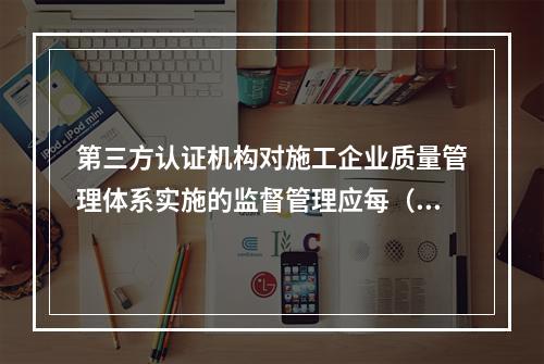 第三方认证机构对施工企业质量管理体系实施的监督管理应每（　）