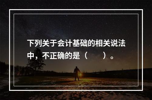 下列关于会计基础的相关说法中，不正确的是（　　）。