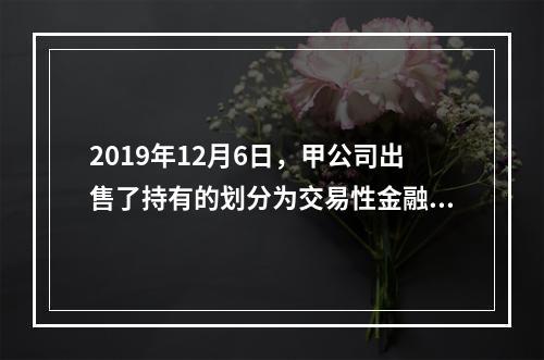 2019年12月6日，甲公司出售了持有的划分为交易性金融资产