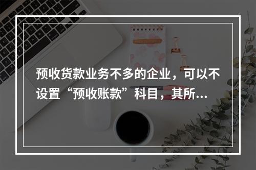 预收货款业务不多的企业，可以不设置“预收账款”科目，其所发生