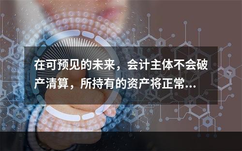 在可预见的未来，会计主体不会破产清算，所持有的资产将正常营运