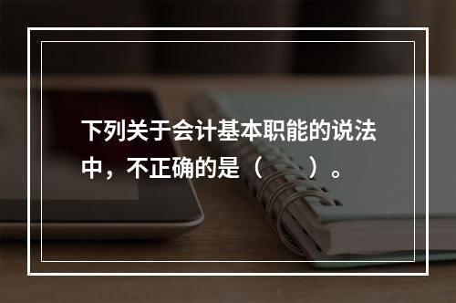 下列关于会计基本职能的说法中，不正确的是（　　）。