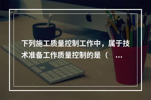 下列施工质量控制工作中，属于技术准备工作质量控制的是（　）。