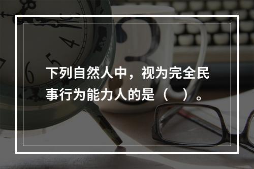 下列自然人中，视为完全民事行为能力人的是（　）。