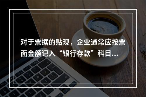 对于票据的贴现，企业通常应按票面金额记入“银行存款”科目。（