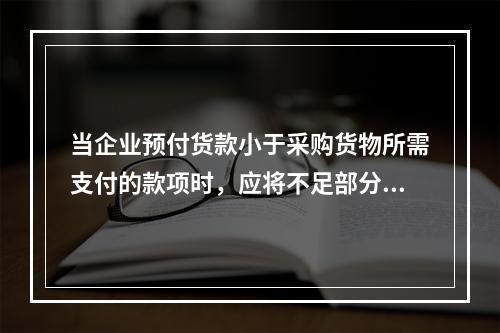 当企业预付货款小于采购货物所需支付的款项时，应将不足部分补付