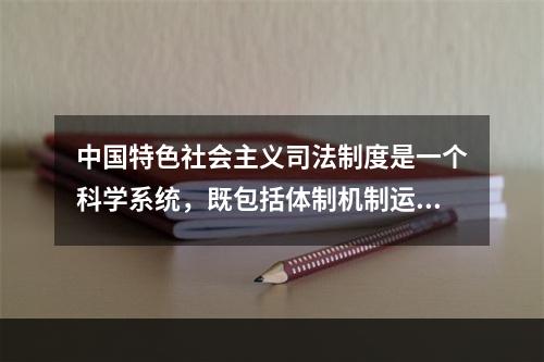 中国特色社会主义司法制度是一个科学系统，既包括体制机制运行体