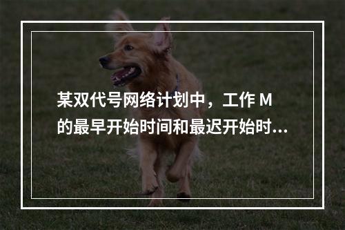 某双代号网络计划中，工作 M 的最早开始时间和最迟开始时间分