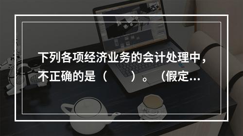 下列各项经济业务的会计处理中，不正确的是（　　）。（假定不考