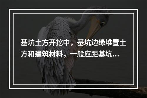 基坑土方开挖中，基坑边缘堆置土方和建筑材料，一般应距基坑上部