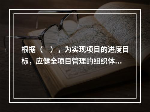 根据（　），为实现项目的进度目标，应健全项目管理的组织体系。