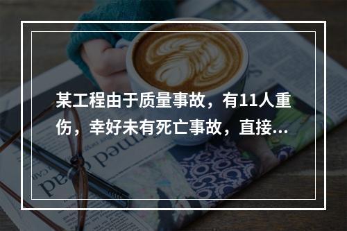 某工程由于质量事故，有11人重伤，幸好未有死亡事故，直接经济