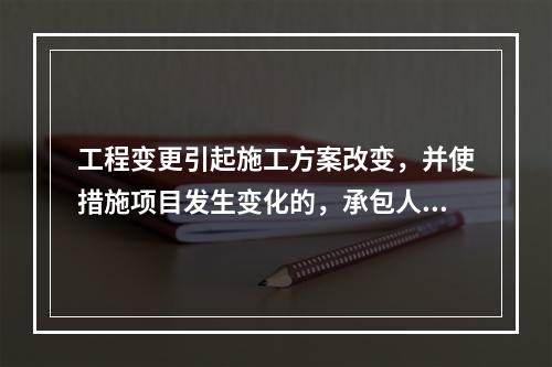 工程变更引起施工方案改变，并使措施项目发生变化的，承包人提出