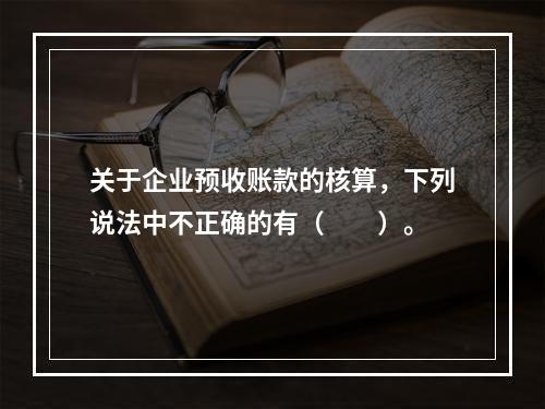 关于企业预收账款的核算，下列说法中不正确的有（　　）。