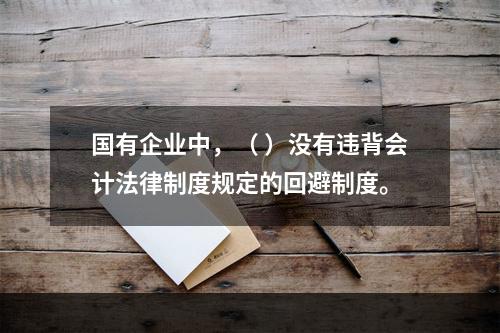 国有企业中，（ ）没有违背会计法律制度规定的回避制度。