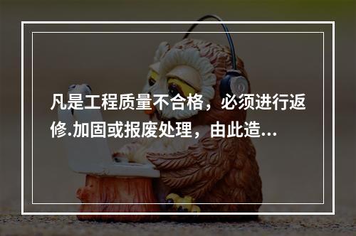 凡是工程质量不合格，必须进行返修.加固或报废处理，由此造成直