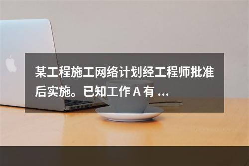 某工程施工网络计划经工程师批准后实施。已知工作 A 有 5