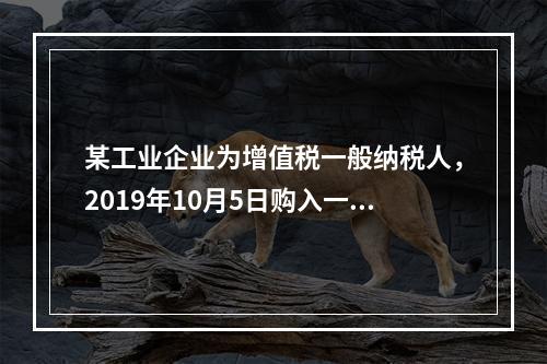 某工业企业为增值税一般纳税人，2019年10月5日购入一批材