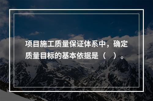 项目施工质量保证体系中，确定质量目标的基本依据是（　）。