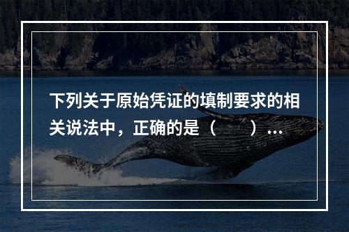 下列关于原始凭证的填制要求的相关说法中，正确的是（　　）。