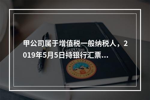 甲公司属于增值税一般纳税人，2019年5月5日持银行汇票购入