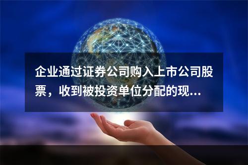 企业通过证券公司购入上市公司股票，收到被投资单位分配的现金股