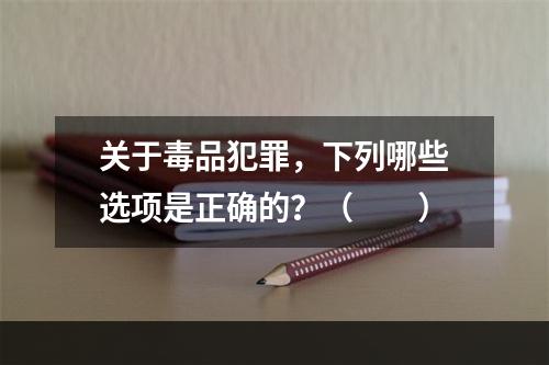 关于毒品犯罪，下列哪些选项是正确的？（　　）