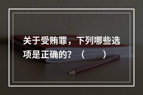 关于受贿罪，下列哪些选项是正确的？（　　）