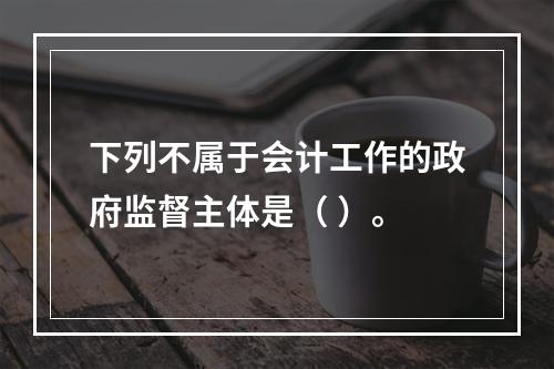 下列不属于会计工作的政府监督主体是（ ）。