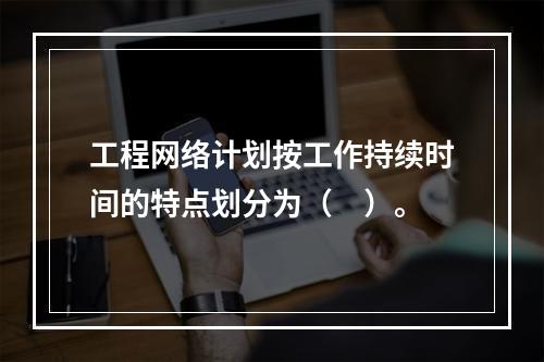 工程网络计划按工作持续时间的特点划分为（　）。