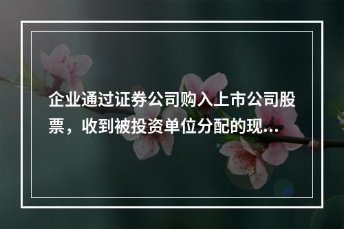 企业通过证券公司购入上市公司股票，收到被投资单位分配的现金股